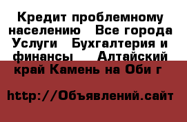 Кредит проблемному населению - Все города Услуги » Бухгалтерия и финансы   . Алтайский край,Камень-на-Оби г.